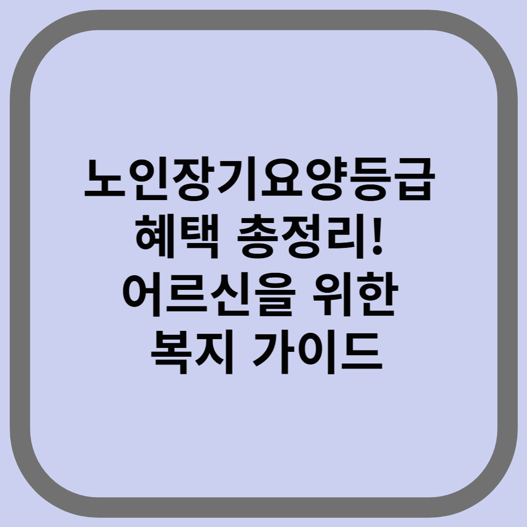 노인장기요양등급 혜택 총정리! 어르신을 위한 복지 가이드