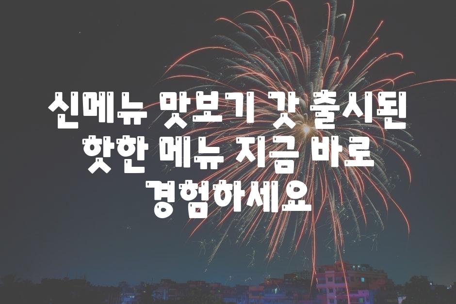 신메뉴 맛보기 갓 출시된 핫한 메뉴 지금 바로 경험하세요