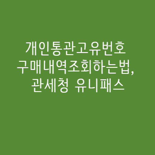 개인통관고유번호 구매내역조회하는법, 관세청 유니패스 개인통관고유번호 구매내역조회하는법, 관세청 유니패스