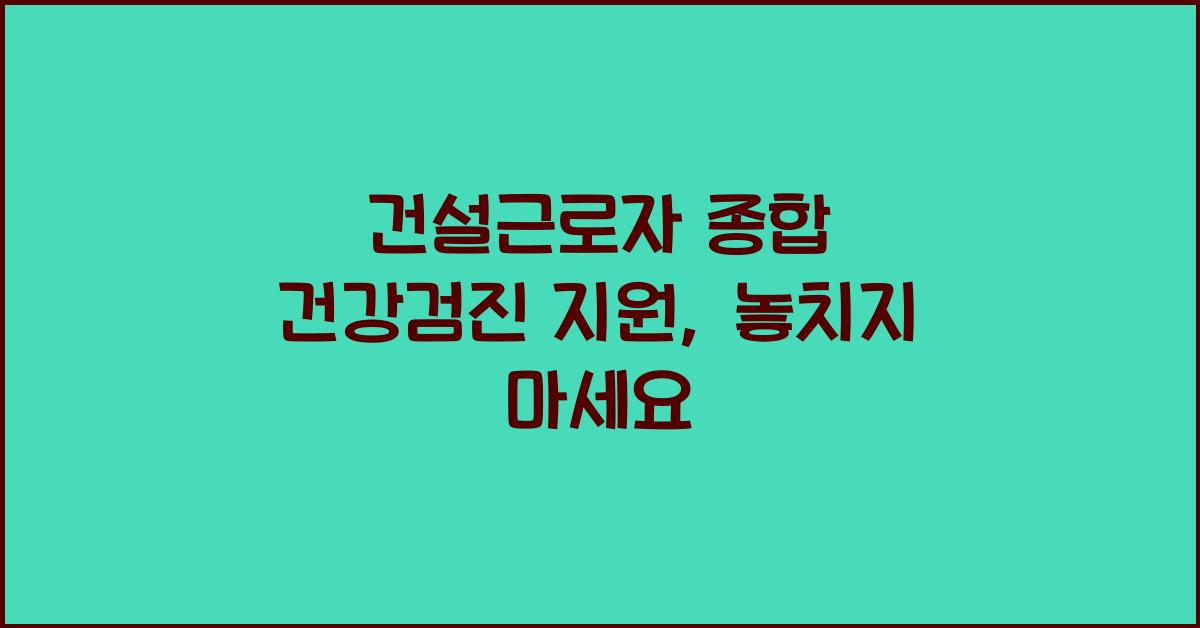 건설근로자 종합 건강검진 지원