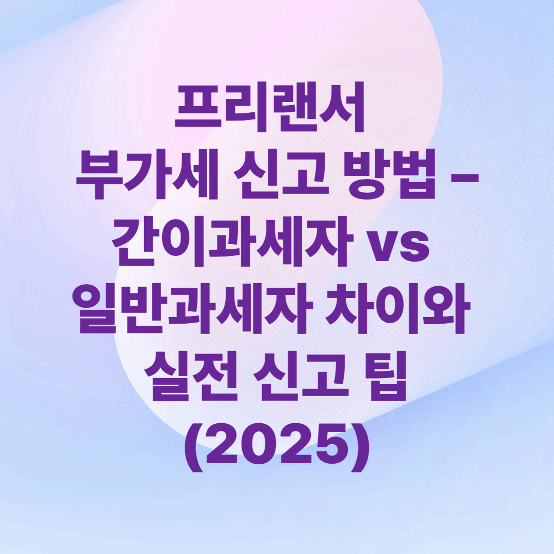 프리랜서 부가세 신고 방법 – 간이과세자 vs 일반과세자 차이와 실전 신고 팁 (2025)