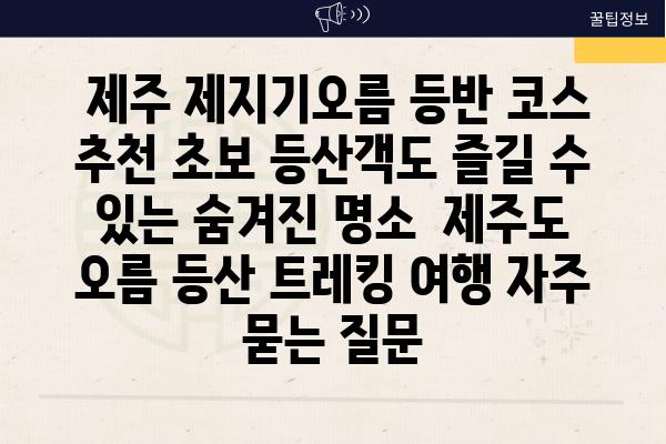  제주 제지기오름 등반 코스 추천 초보 등산객도 즐길 수 있는 숨겨진 명소  제주도 오름 등산 트레킹 여행 자주 묻는 질문