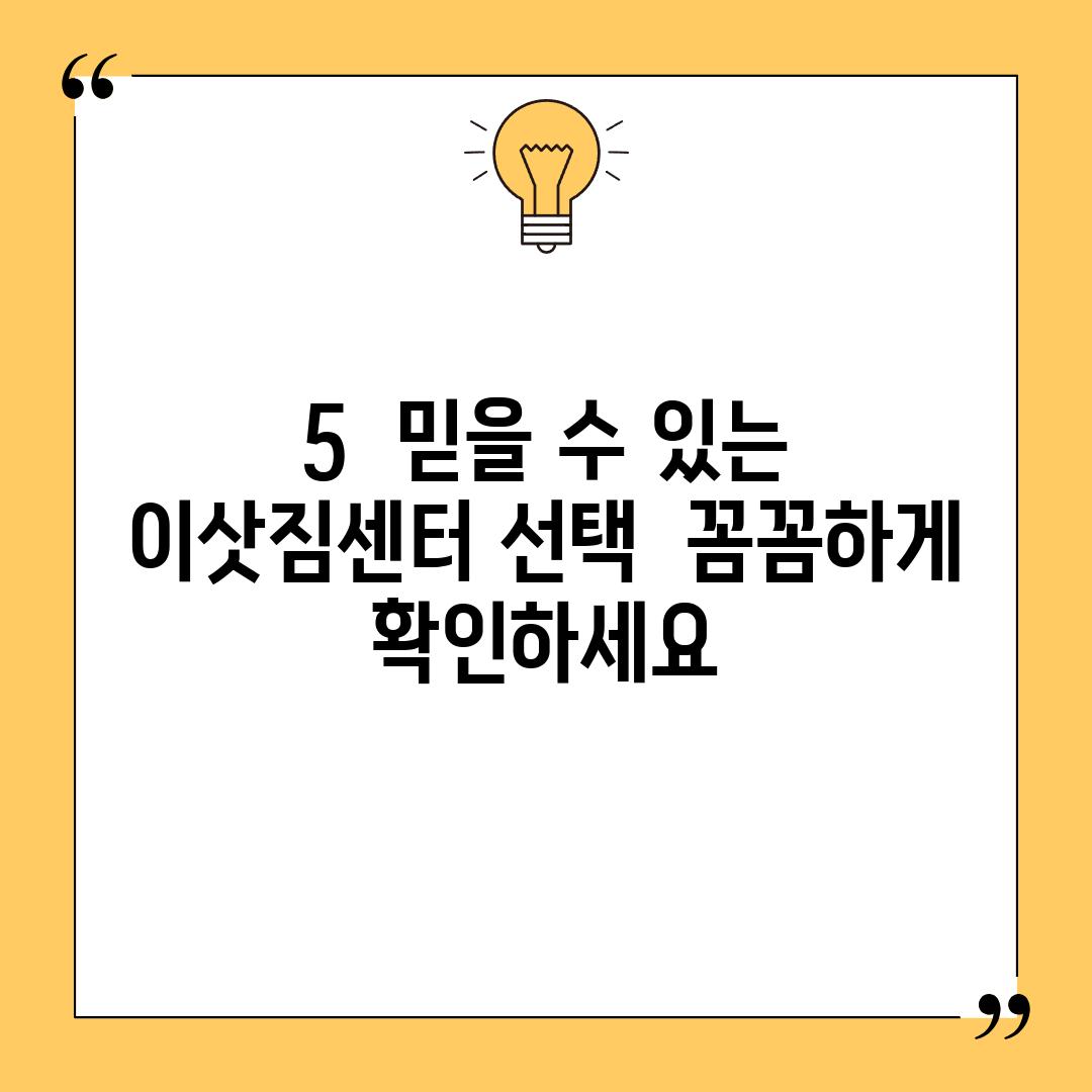 5.  믿을 수 있는 이삿짐센터 선택:  꼼꼼하게 확인하세요!