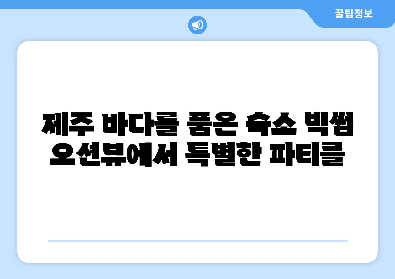 제주 바다를 품은 숙소 빅썸 오션뷰에서 특별한 파티를