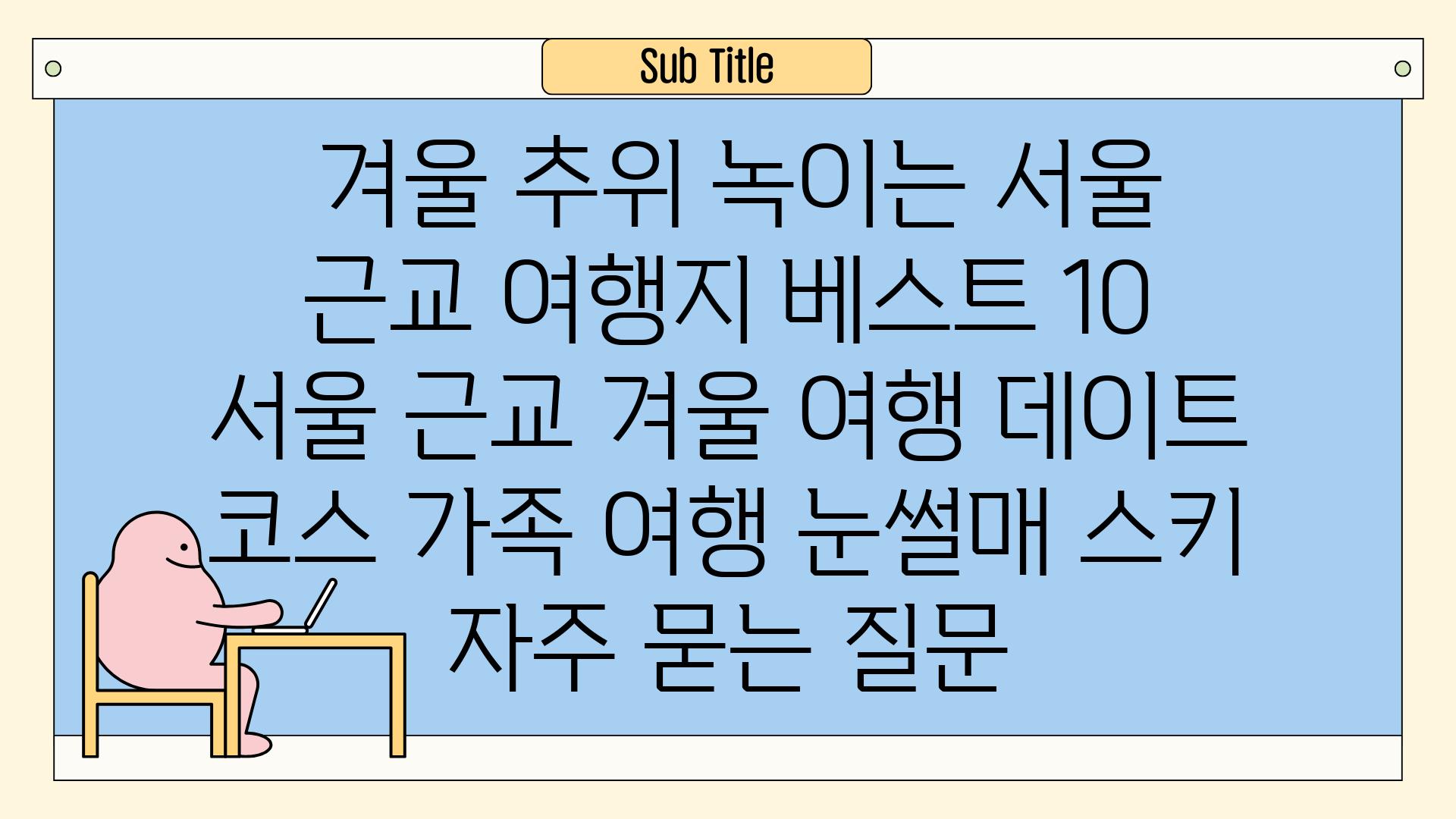  겨울 추위 녹이는 서울 근교 여행지 베스트 10  서울 근교 겨울 여행 데이트 코스 가족 여행 눈썰매 스키 자주 묻는 질문