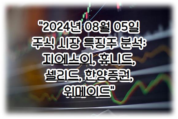 2024년 08월 05일 주식 시장 특징주 분석해 보자: 지에스이, 휴니드, 셀리드, 한양증권, 위메이드