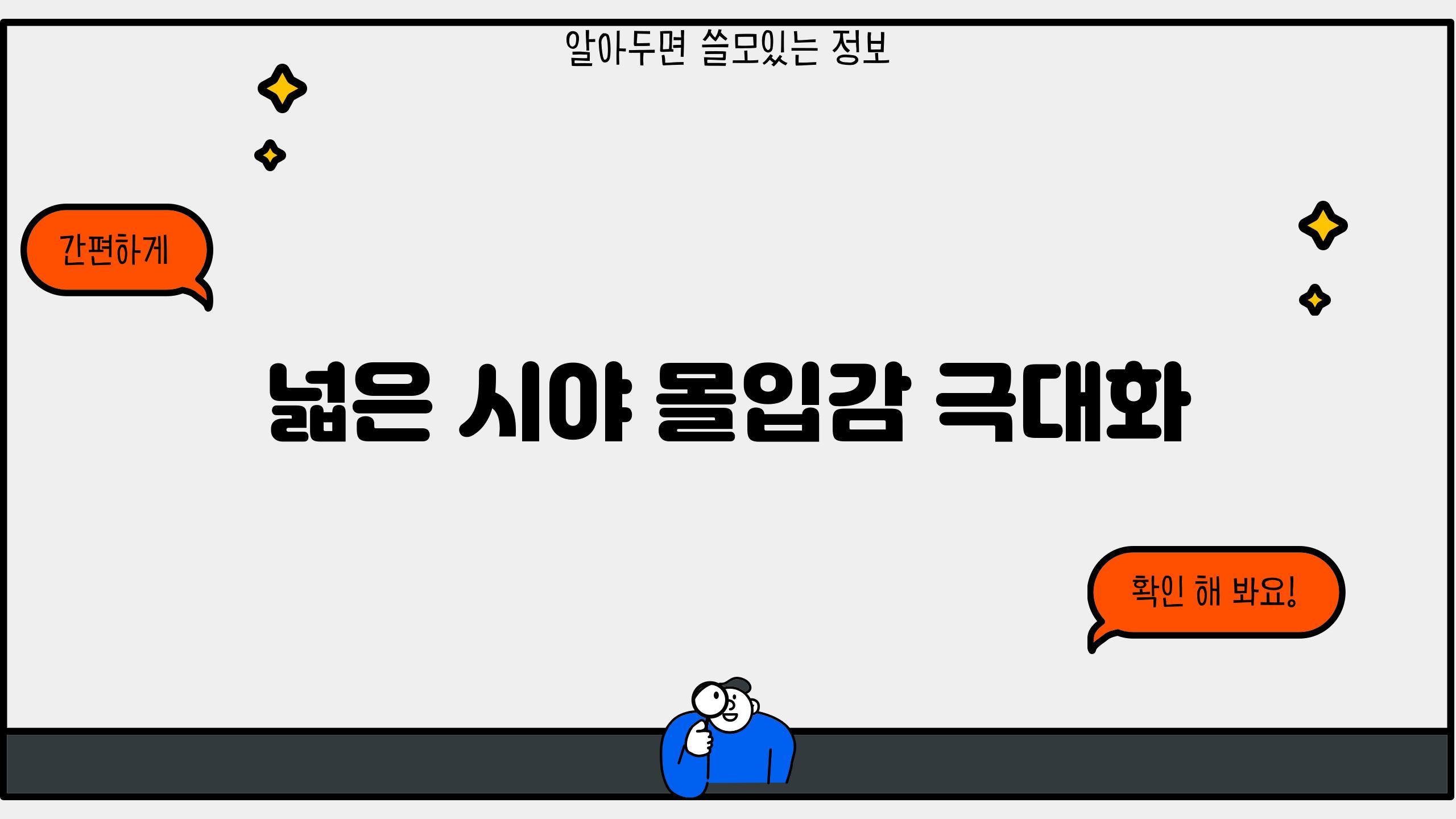 넓은 시야, 몰입감 극대화!