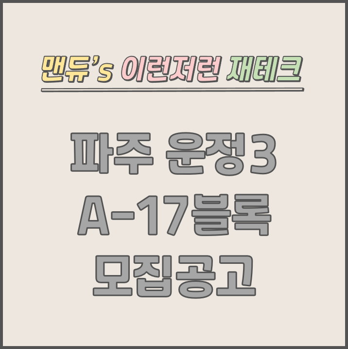  [맨듀's 청약 한장정리] 파주 운정3 A-17블록 모집공고 (총정리, 분양일정, 분양가, 규제, 전매제한, 실거주의무, 재당첨제한, 평면도, 배치도, 모델하우스)