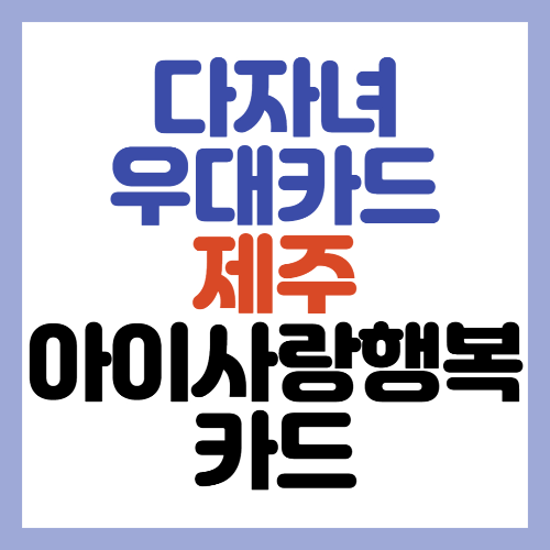  다자녀 우대 카드 - NEW 제주 아이 사랑 행복 카드 (2자녀 이상)