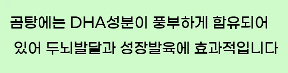  곰탕에는 DHA성분이 풍부하게 함유되어 있어 두뇌발달과 성장발육에 효과적입니다