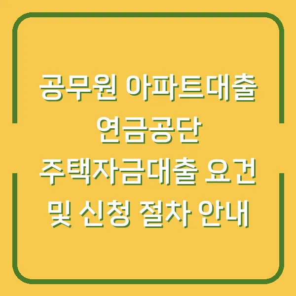 공무원 아파트대출 연금공단 주택자금대출 요건 및 신청 절차 안내