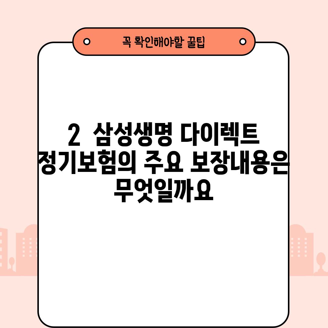 2.  삼성생명 다이렉트 정기보험의 주요 보장내용은 무엇일까요?