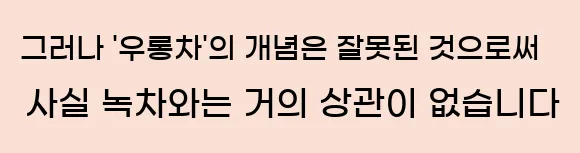  그러나 '우롱차'의 개념은 잘못된 것으로써, 사실 녹차와는 거의 상관이 없습니다.