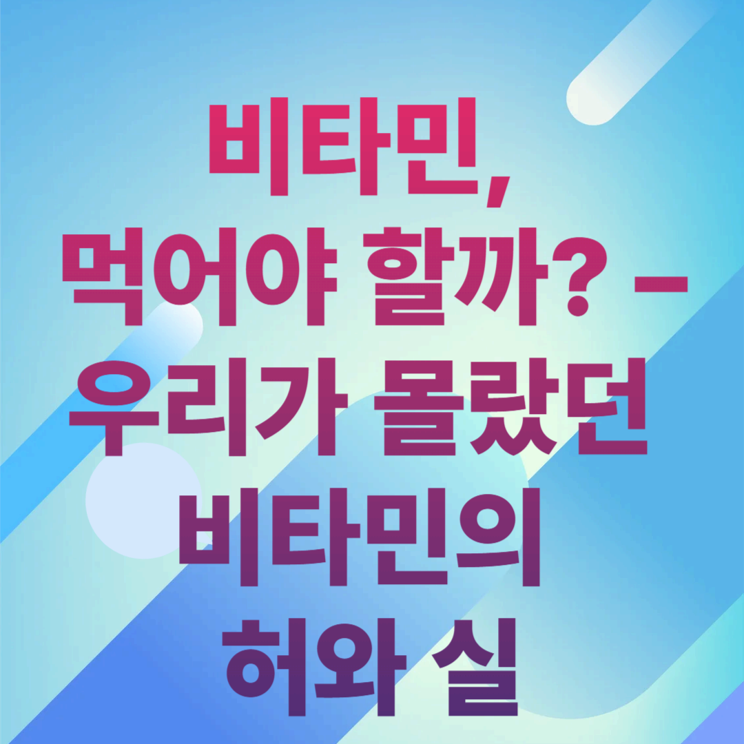 비타민, 먹어야 할까? – 우리가 몰랐던 비타민의 허와 실