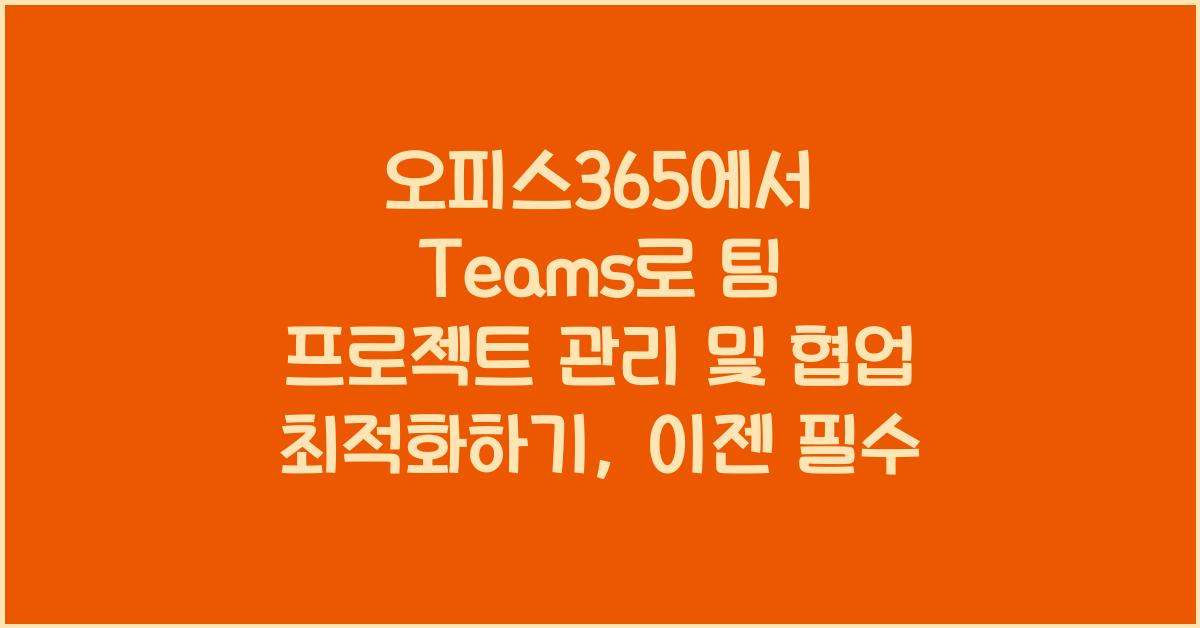 오피스365에서 Teams로 팀 프로젝트 관리 및 협업 최적화하기