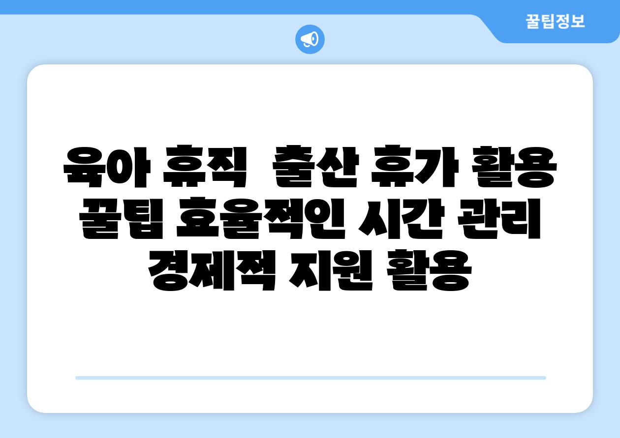육아 휴직 출산 휴가 활용 꿀팁 효율적인 시간 관리 경제적 지원 활용