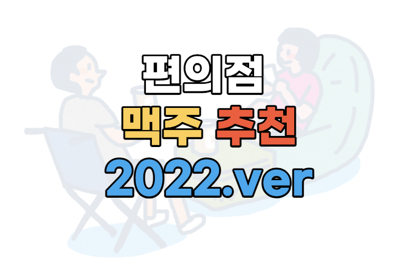 알바생이 알려주는 편의점 맥주 추천 2022 ver. 알바생이 알려주는 편의점 맥주 추천 2022 Ver.