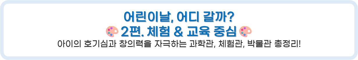 아이의 호기심과 창의력을 자극하는 과학관, 체험관, 박물관 총정리!