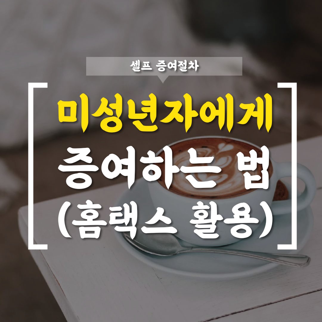  [증여] 미성년자에게 증여하는 법(홈택스로 간편하게)