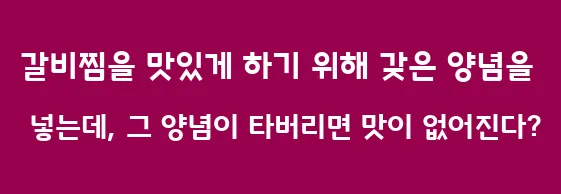 갈비찜을 맛있게 하기 위해 갖은 양념을 넣는데, 그 양념이 타버리면 맛이 없어진다?