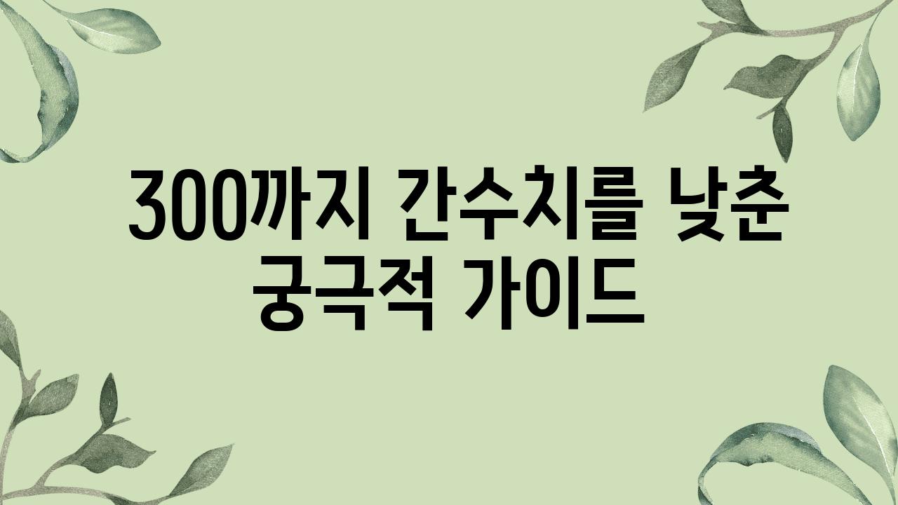 - 300까지 간수치를 낮춘 궁극적 가이드