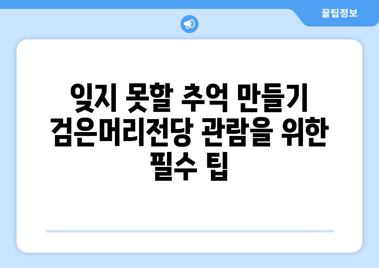 잊지 못할 추억 만들기 검은머리전당 관람을 위한 필수 팁