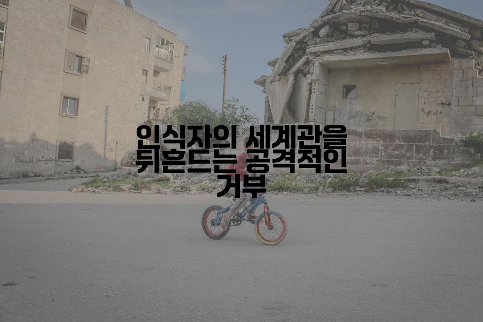 인식자의 세계관을 뒤흔드는 공격적인 거부