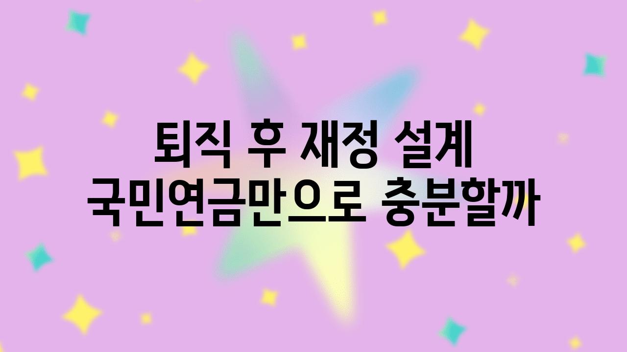 퇴직 후 재정 설계 국민연금만으로 충분할까