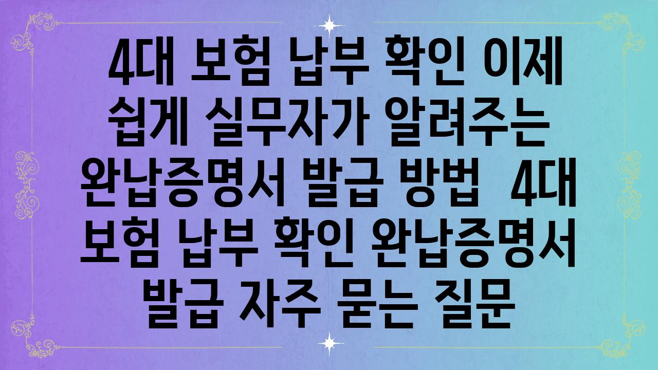  4대 보험 납부 확인 이제 쉽게 실무자가 알려주는 완납증명서 발급 방법  4대 보험 납부 확인 완납증명서 발급 자주 묻는 질문