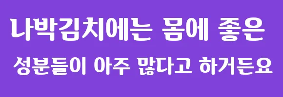 나박김치에는 몸에 좋은 성분들이 아주 많다고 하거든요