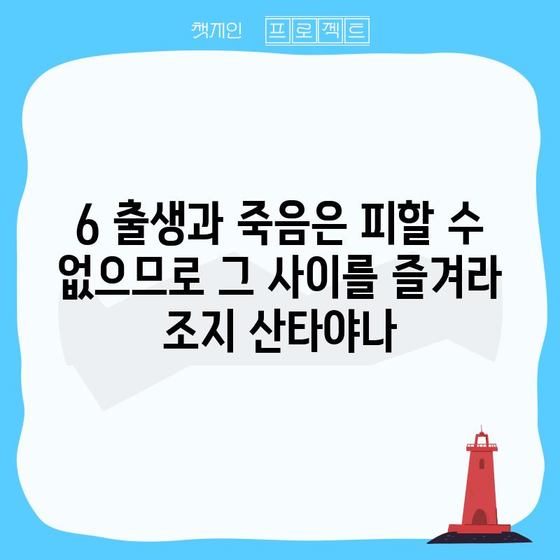 6. 출생과 죽음은 피할 수 없으므로 그 사이를 즐겨라. - 조지 산타야나