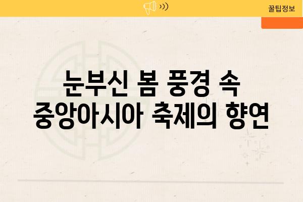 눈부신 봄 풍경 속 중앙아시아 축제의 향연