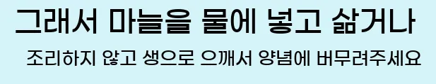  그래서 마늘을 물에 넣고 삶거나 조리하지 않고 생으로 으깨서 양념에 버무려주세요