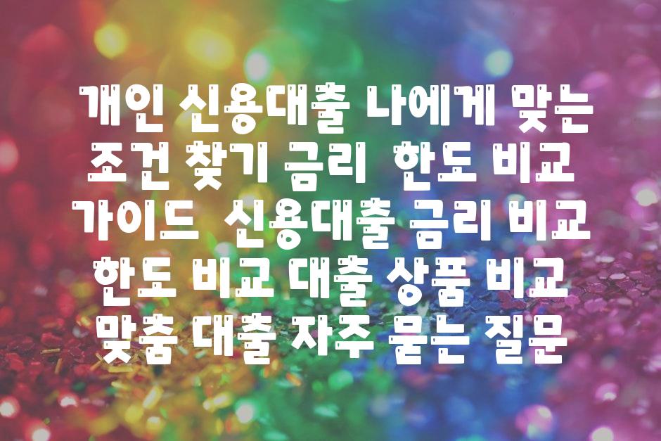  개인 신용대출 나에게 맞는 조건 찾기 금리  한도 비교 안내  신용대출 금리 비교 한도 비교 대출 제품 비교 맞춤 대출 자주 묻는 질문