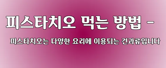 피스타치오 먹는 방법 - 피스타치오는 다양한 요리에 이용되는 견과류입니다