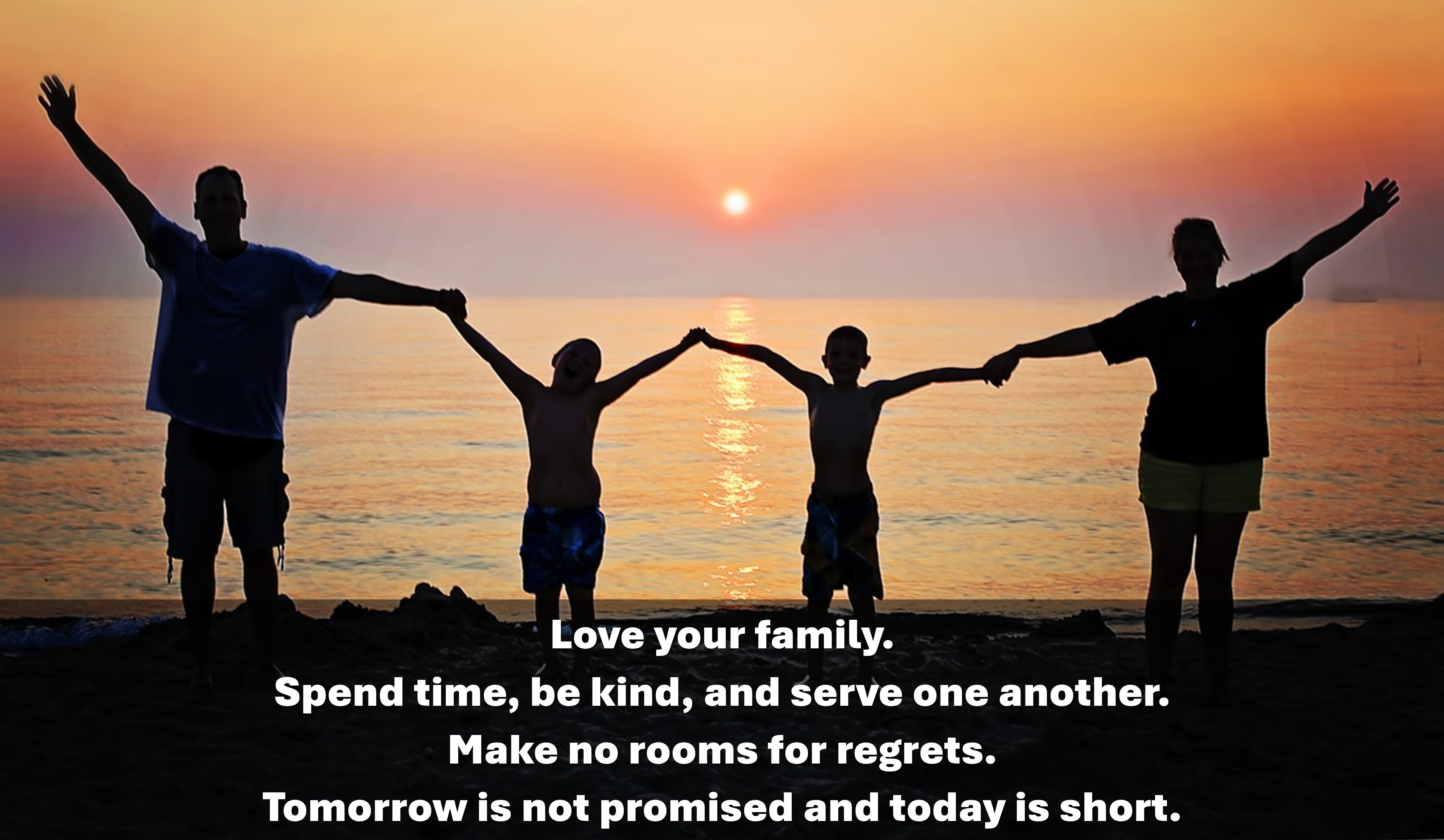 Love your family.
Spend time&#44; be kind&#44; and serve one another.
Make no rooms for regrets.
Tomorrow is not promised and today is short. 
가족&#44; 소중한&#44; 사랑