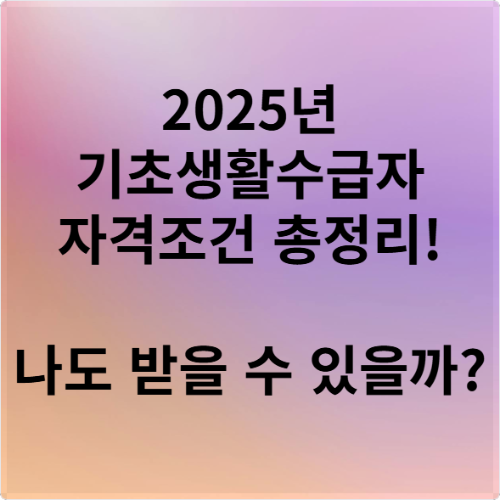2025년 기초생활수급자 자격조건 총정리! 나도 받을 수 있을까