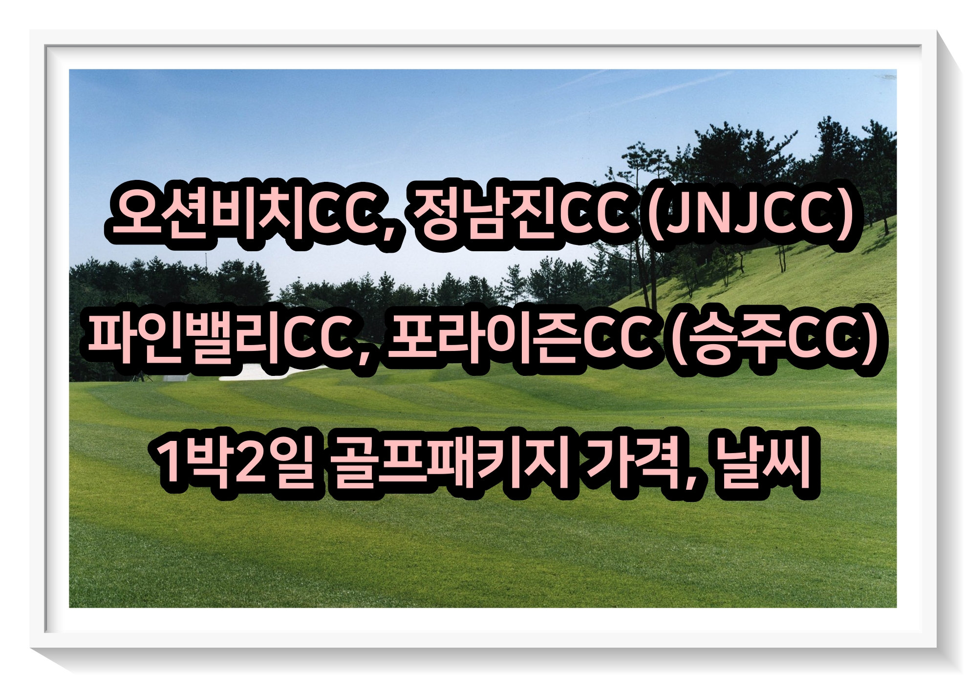  0531 오션비치, 정남진(JNJ), 파인밸리, 포라이즌(승주)CC 1박2일 골프패키지 가격, 날씨
