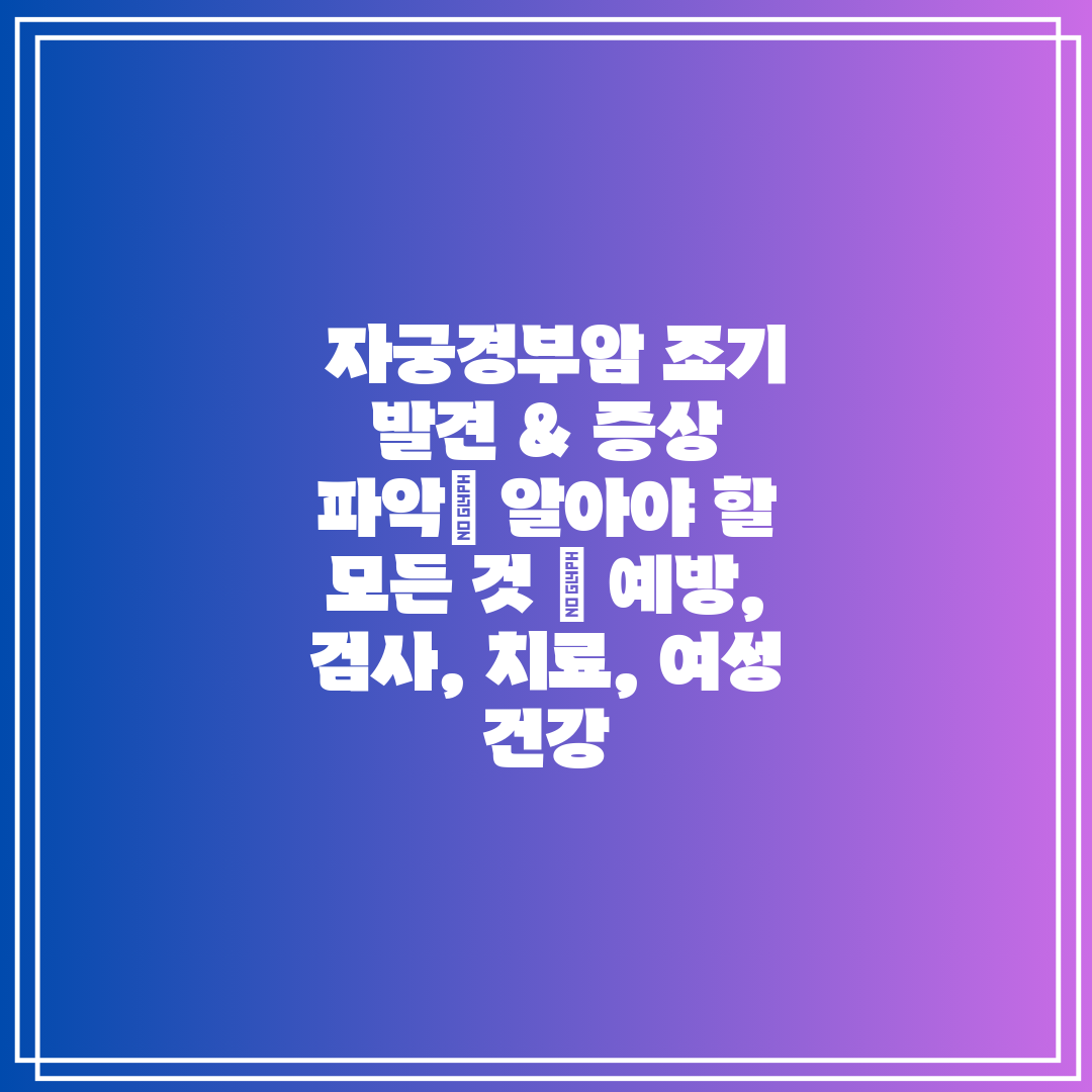  자궁경부암 조기 발견 & 증상 파악 알아야 할 모든 