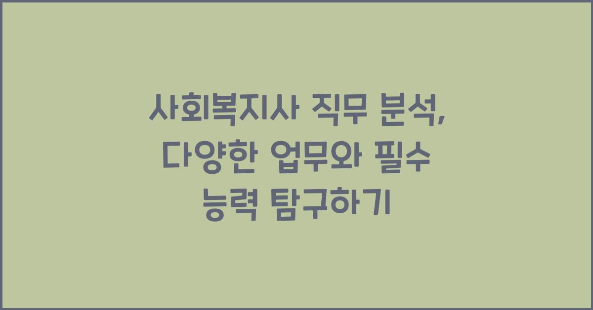 사회복지사 직무 분석: 사회복지사의 다양한 업무와 요구되는 능력