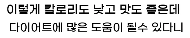  이렇게 칼로리도 낮고 맛도 좋은데 다이어트에 많은 도움이 될수 있다니