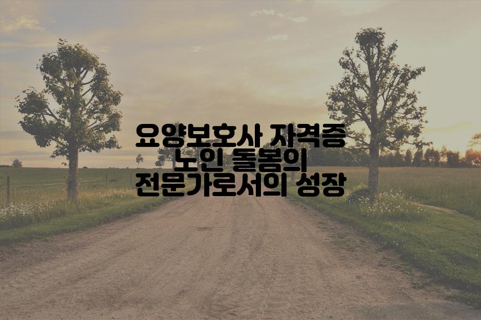 요양보호사 자격증 노인 돌봄의 전문가로서의 성장