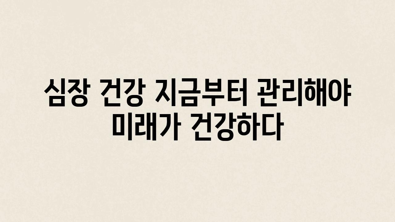 심장 건강 지금부터 관리해야 미래가 건강하다