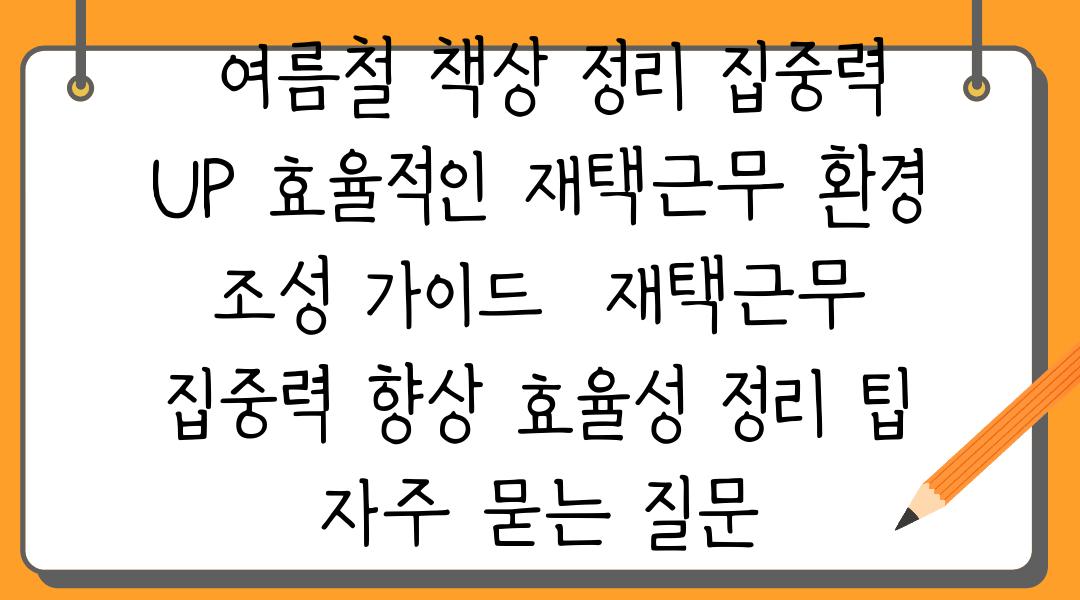  여름철 책상 정리 집중력 UP 효율적인 재택근무 환경 조성 가이드  재택근무 집중력 향상 효율성 정리 팁 자주 묻는 질문