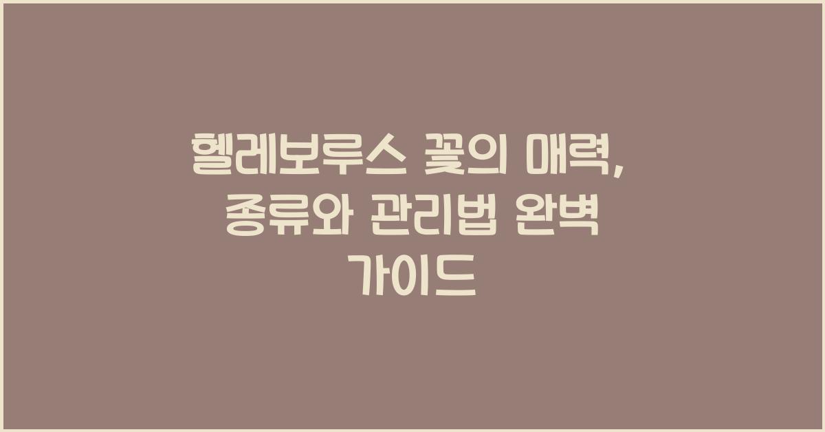 헬레보루스 꽃의 매력: 종류와 관리법