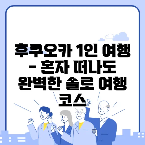후쿠오카 1인 여행 - 혼자 떠나도 완벽한 솔로 여행 코스