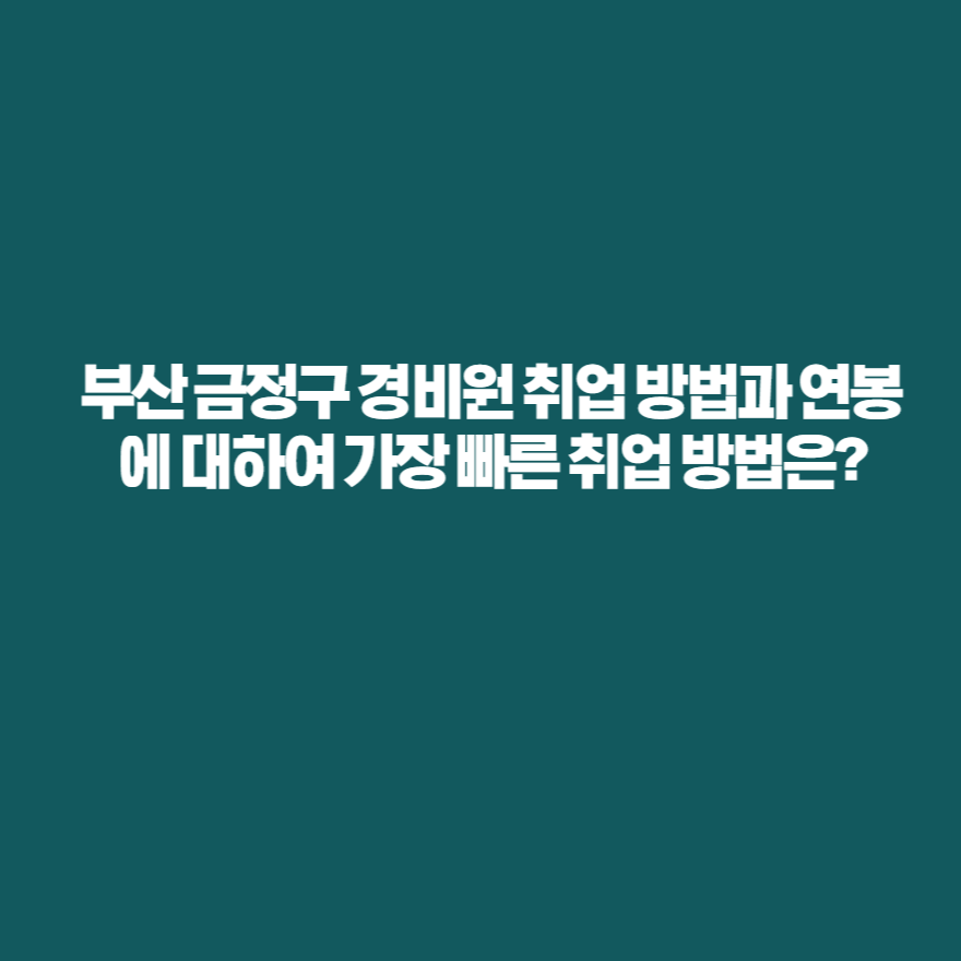 부산 금정구 경비원 취업 방법과 연봉에 대하여 가장 빠른 취업 방법은?