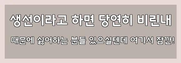  생선이라고 하면 당연히 비린내 때문에 싫어하는 분들 있으실텐데 여기서 잠깐!