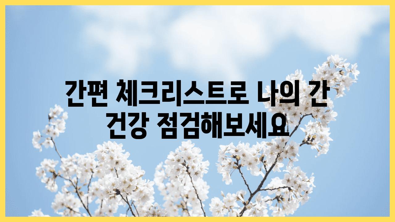 간편 체크리스트로 나의 간 건강 점검해보세요