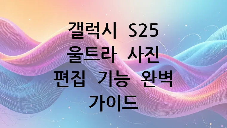 갤럭시 S25 울트라 사진 편집 기능 완벽 가이드